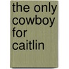 The Only Cowboy for Caitlin door Lois Faye Dyer