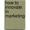 How to Innovate in Marketing door Ft Press