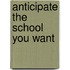 Anticipate the School You Want