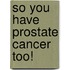 So You Have Prostate Cancer Too!