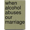 When Alcohol Abuses Our Marriage door Steve Wilke