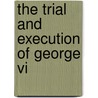 The Trial And Execution Of George Vi by Iain Fraser Grigor