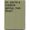 So, You'Re a Creative Genius, Now What? by Carl King