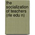 The Socialization of Teachers (Rle Edu N)