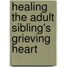 Healing the Adult Sibling's Grieving Heart by Alan Wolfelt