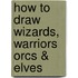 How to Draw Wizards, Warriors Orcs & Elves