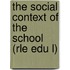 The Social Context of the School (Rle Edu L)