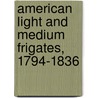 American Light And Medium Frigates, 1794-1836 door Mark Lardas