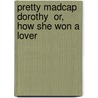 Pretty Madcap Dorothy  Or, How She Won a Lover by Laura Jean Libbey