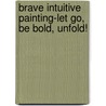 Brave Intuitive Painting-Let Go, Be Bold, Unfold! door Flora S. Bowley