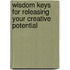 Wisdom Keys for Releasing Your Creative Potential