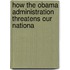 How the Obama Administration Threatens Our Nationa