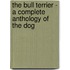 The Bull Terrier - a Complete Anthology of the Dog