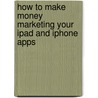 How to Make Money Marketing Your iPad and iPhone Apps by Jeffrey Hughes