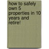 How to Safely Own 5 Properties in 10 Years and Retire! by Michael Kelly