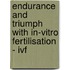 Endurance and Triumph with In-Vitro Fertilisation - Ivf