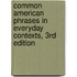 Common American Phrases in Everyday Contexts, 3Rd Edition
