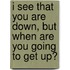 I See That You Are Down, But When Are You Going to Get Up?