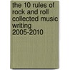 The 10 Rules of Rock and Roll Collected Music Writing 2005-2010 door Robert Forster