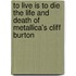 To Live Is to Die the Life and Death of Metallica's Cliff Burton