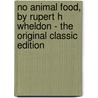 No Animal Food, by Rupert H Wheldon - the Original Classic Edition by Rupert H. Wheldon