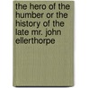 The Hero of the Humber Or the History of the Late Mr. John Ellerthorpe door Henry Woodcock