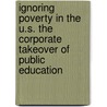 Ignoring Poverty in the U.S. the Corporate Takeover of Public Education by P.L. Thomas