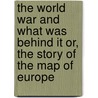 The World War and What Was Behind It Or, the Story of the Map of Europe by Louis Paul Bnzet
