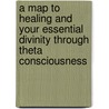 A Map to Healing and Your Essential Divinity Through Theta Consciousness door N.D. Newton J.D.