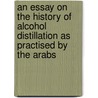 An Essay on the History of Alcohol Distillation As Practised by the Arabs by Edward Randolph Emerson