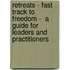 Retreats - Fast Track to Freedom -  a Guide for Leaders and Practitioners