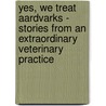 Yes, We Treat Aardvarks - Stories from an Extraordinary Veterinary Practice by Robert M. Miller