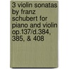 3 Violin Sonatas by Franz Schubert for Piano and Violin Op.137/D.384, 385, & 408 by Franz Schubert