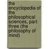 The Encyclopedia of the Philosophical Sciences, Part Three (The Philosophy of Mind) by Georg W.F. Hegel