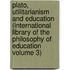 Plato, Utilitarianism and Education (International Library of the Philosophy of Education Volume 3)