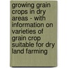 Growing Grain Crops in Dry Areas - with Information on Varieties of Grain Crop Suitable for Dry Land Farming by Thomas Shaw