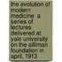 The Evolution of Modern Medicine  a Series of Lectures Delivered at Yale University on the Silliman Foundation in April, 1913