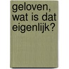 geloven, wat is dat eigenlijk? door Lucie Tourtte