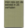 Mijn reis om de wereld in 25 verhalen by Bianca Boom-Holtjer