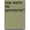 Hoe werkt de gemeente? door Jaap van Vliet