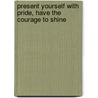Present yourself with pride, have the courage to shine by Pauline van Aken