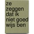 Ze zeggen dat ik niet goed wijs ben