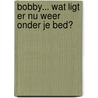 Bobby... wat ligt er nu weer onder je bed? door Mirjam Klijn