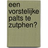 Een vorstelijke palts te Zutphen? door Michel Groothedde