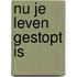 Nu je leven gestopt is