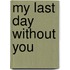 My last day without you