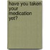 Have you taken your medication yet?