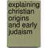 EXPLAINING CHRISTIAN ORIGINS AND EARLY JUDAISM