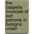 THE CAPPELLA MUSICALE OF SAN PETRONIO IN BOLOGNA UNDER