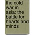 THE COLD WAR IN ASIA: THE BATTLE FOR HEARTS AND MINDS